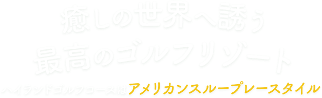 癒しの世界へ誘う最高のゴルフリゾート ハイランドゴルフコースはアメリカンスループレースタイル
